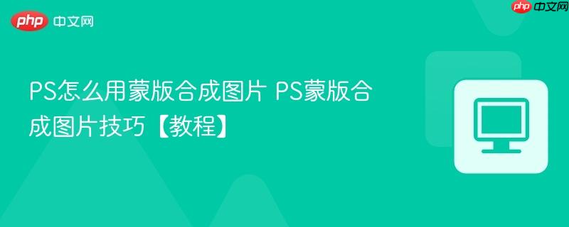 PS怎么用蒙版合成图片 PS蒙版合成图片技巧【教程】  第1张