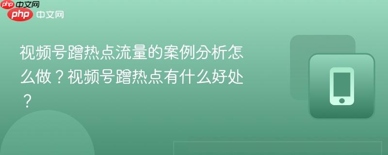 视频号蹭热点流量的案例分析怎么做？视频号蹭热点有什么好处？