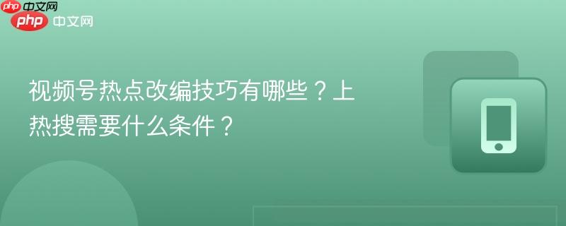 视频号热点改编技巧有哪些？上热搜需要什么条件？