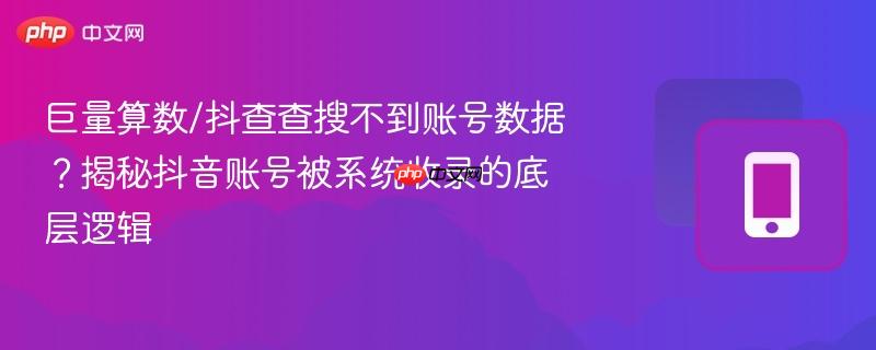 巨量算数/抖查查搜不到账号数据？揭秘抖音账号被系统收录的底层逻辑