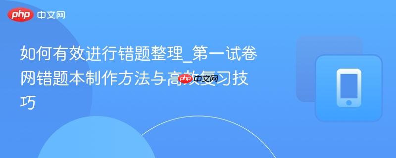 如何有效进行错题整理_第一试卷网错题本制作方法与高效复习技巧  第1张