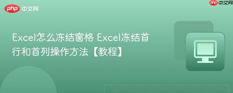 Excel怎么冻结窗格 Excel冻结首行和首列操作方法【教程】