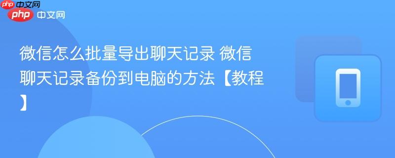 微信怎么批量导出聊天记录 微信聊天记录备份到电脑的方法【教程】