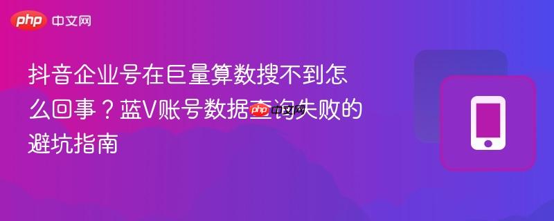 抖音企业号在巨量算数搜不到怎么回事？蓝V账号数据查询失败的避坑指南