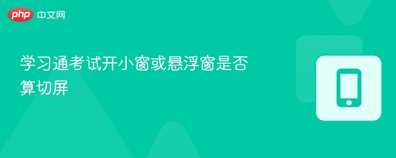 学习通考试开小窗或悬浮窗是否算切屏  第1张