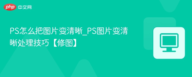 PS怎么把图片变清晰_PS图片变清晰处理技巧【修图】  第1张