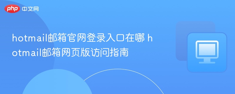 hotmail邮箱官网登录入口在哪 hotmail邮箱网页版访问指南  第1张