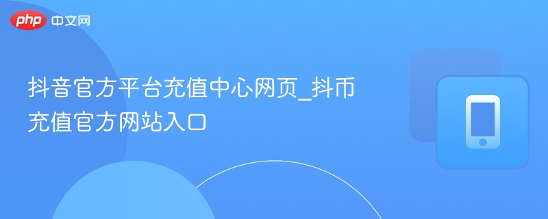 抖音官方平台充值中心网页_抖币充值官方网站入口  第1张