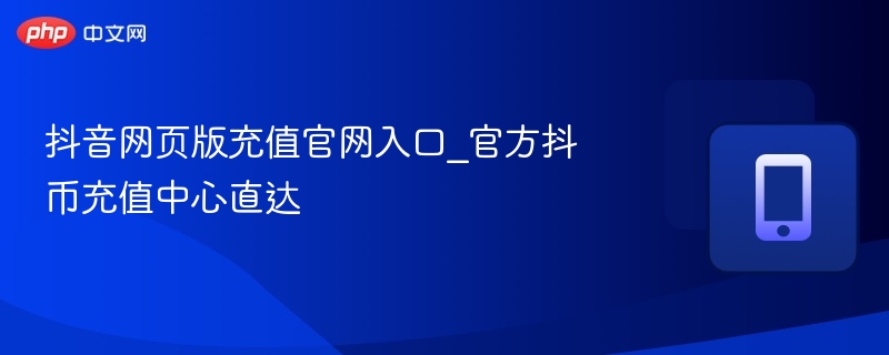 抖音网页版充值官网入口_官方抖币充值中心直达  第1张