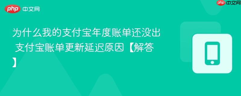 为什么我的支付宝年度账单还没出 支付宝账单更新延迟原因【解答】  第1张