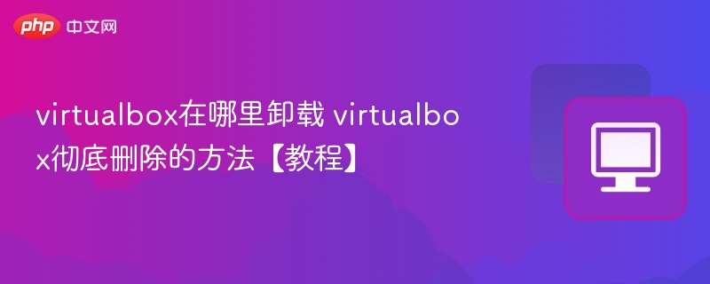 virtualbox在哪里卸载 virtualbox彻底删除的方法【教程】 第1张 virtualbox在哪里卸载 virtualbox彻底删除的方法【教程】 第1张