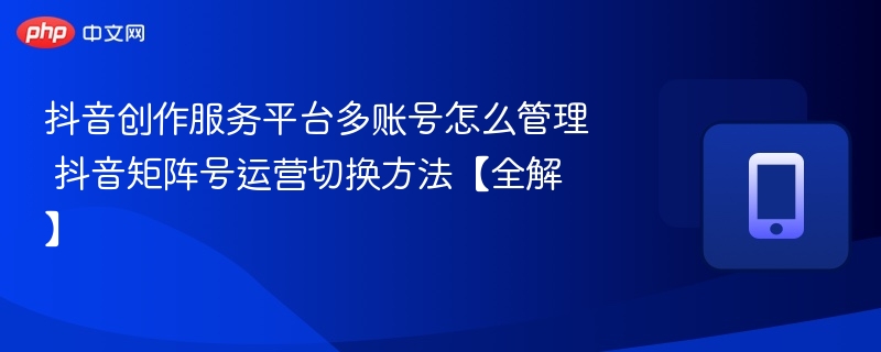 抖音创作服务平台多账号怎么管理 抖音矩阵号运营切换方法【全解】 第1张 抖音创作服务平台多账号怎么管理 抖音矩阵号运营切换方法【全解】 第1张