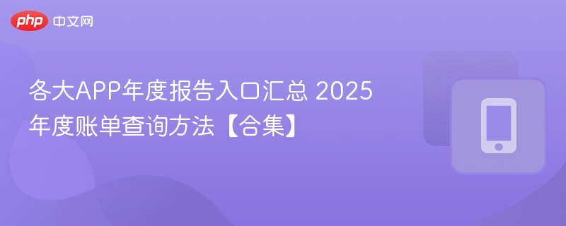 各大APP年度报告入口汇总 2025年度账单查询方法【合集】  第1张