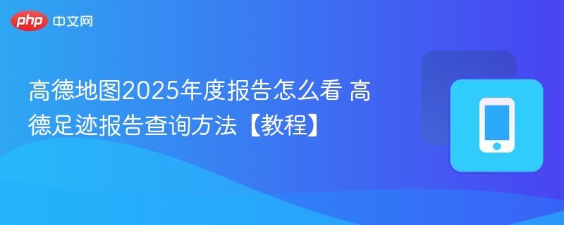 高德地图2025年度报告怎么看 高德足迹报告查询方法【教程】  第1张