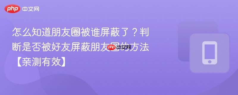 怎么知道朋友圈被谁屏蔽了?判断是否被好友屏蔽朋友圈的方法【亲测有效】 第1张 怎么知道朋友圈被谁屏蔽了?判断是否被好友屏蔽朋友圈的方法【亲测有效】 第1张