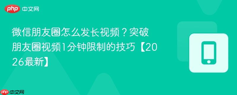 微信朋友圈怎么发长视频？突破朋友圈视频1分钟限制的技巧【2026最新】  第1张