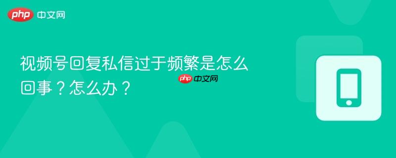 视频号回复私信过于频繁是怎么回事？怎么办？  第1张