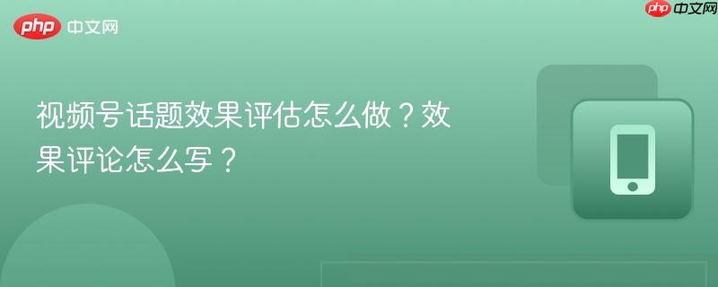 视频号话题效果评估怎么做？效果评论怎么写？  第1张
