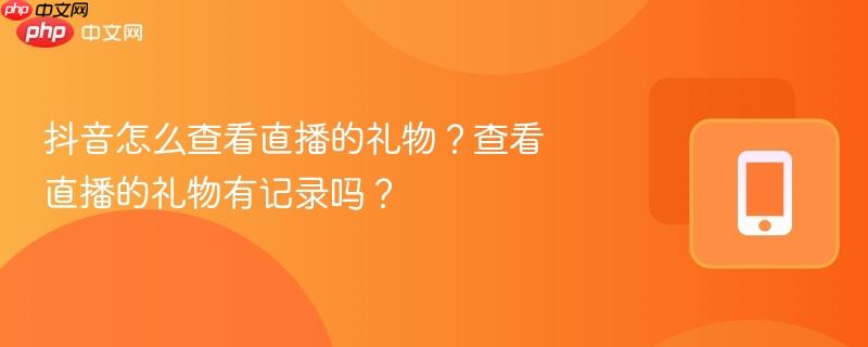抖音怎么查看直播的礼物？查看直播的礼物有记录吗？  第1张