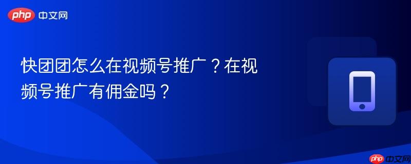 快团团怎么在视频号推广？在视频号推广有佣金吗？  第1张