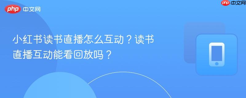 小红书读书直播怎么互动？读书直播互动能看回放吗？  第1张