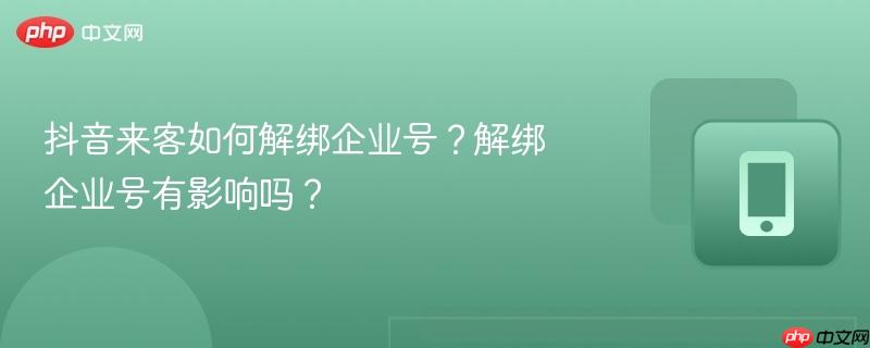 抖音来客如何解绑企业号？解绑企业号有影响吗？  第1张