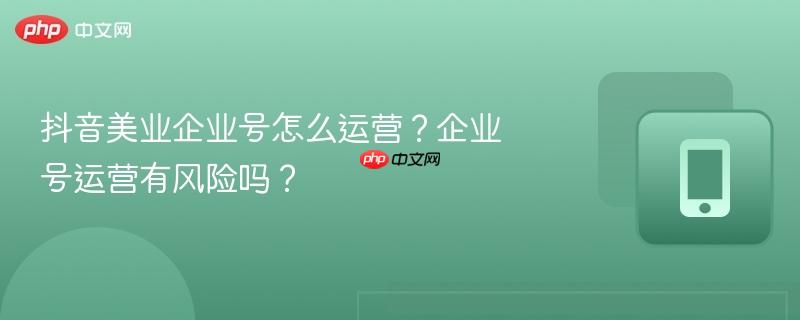 抖音美业企业号怎么运营？企业号运营有风险吗？  第1张