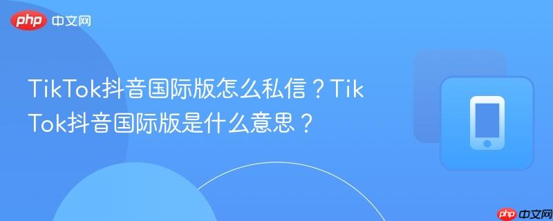 TikTok抖音国际版怎么私信？TikTok抖音国际版是什么意思？  第1张
