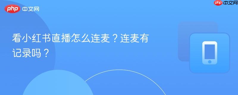 看小红书直播怎么连麦？连麦有记录吗？  第1张
