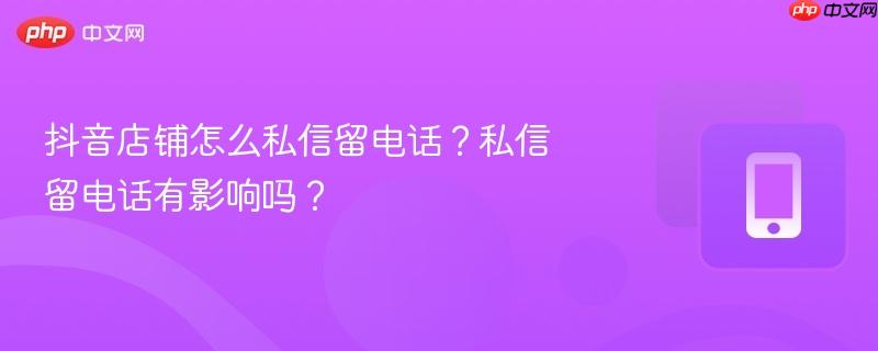 抖音店铺怎么私信留电话？私信留电话有影响吗？  第1张