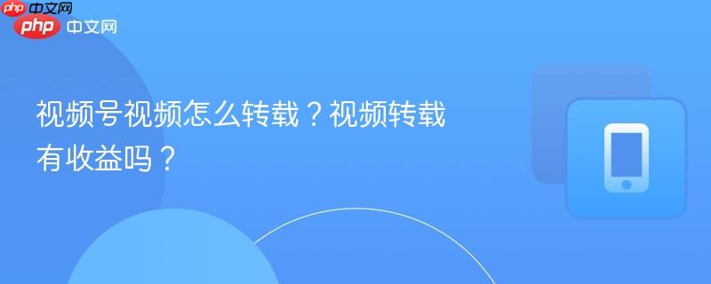 视频号视频怎么转载？视频转载有收益吗？  第1张