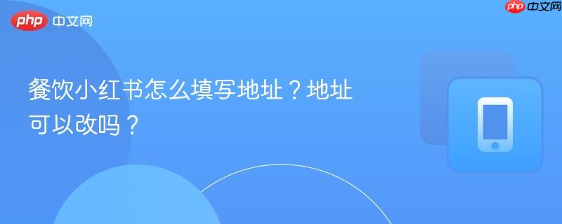餐饮小红书怎么填写地址？地址可以改吗？  第1张