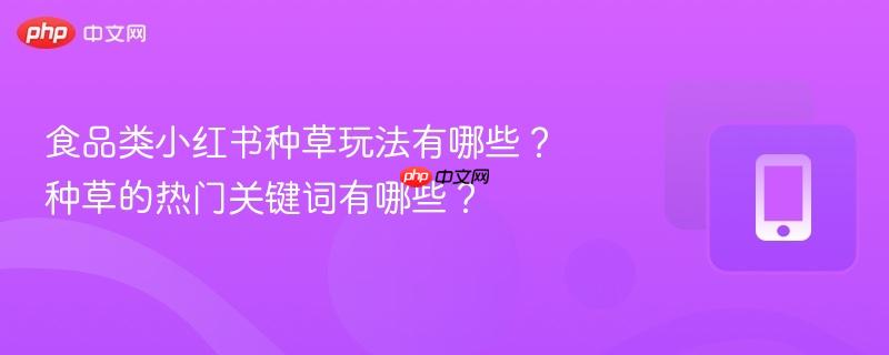食品类小红书种草玩法有哪些？种草的热门关键词有哪些？  第1张