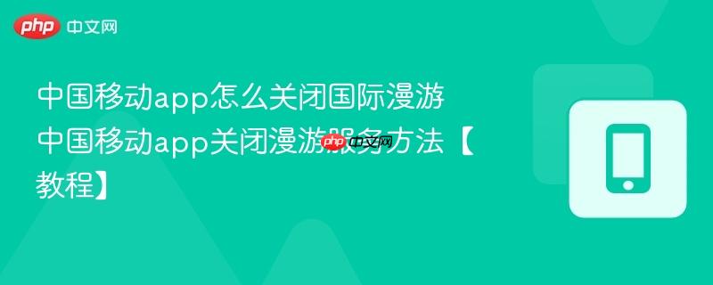 中国移动app怎么关闭国际漫游 中国移动app关闭漫游服务方法【教程】  第1张