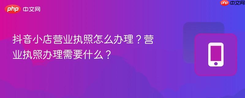 抖音小店营业执照怎么办理？营业执照办理需要什么？  第1张
