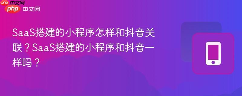 SaaS搭建的小程序怎样和抖音关联？SaaS搭建的小程序和抖音一样吗？  第1张