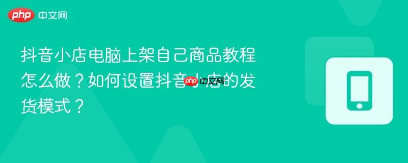 抖音小店电脑上架自己商品教程怎么做？如何设置抖音小店的发货模式？  第1张