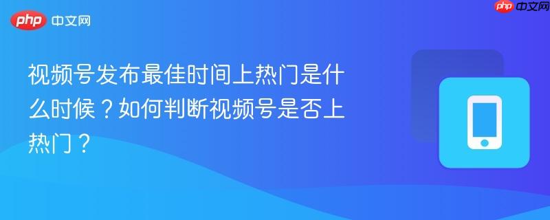 视频号发布最佳时间上热门是什么时候?如何判断视频号是否上热门? 第1张 视频号发布最佳时间上热门是什么时候?如何判断视频号是否上热门? 第1张