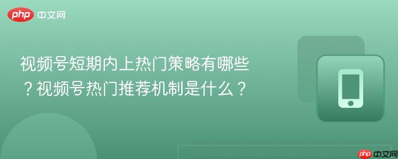 视频号短期内上热门策略有哪些?视频号热门推荐机制是什么? 第1张 视频号短期内上热门策略有哪些?视频号热门推荐机制是什么? 第1张