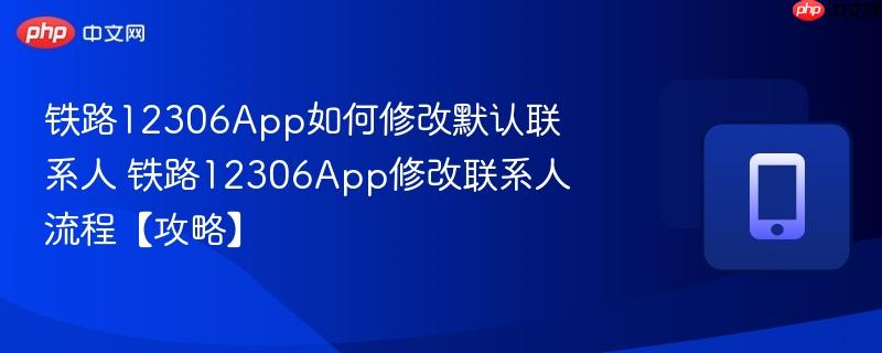 铁路12306App如何修改默认联系人 铁路12306App修改联系人流程【攻略】  第1张