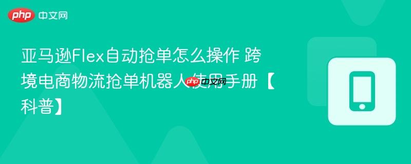 亚马逊Flex自动抢单怎么操作 跨境电商物流抢单机器人使用手册【科普】  第1张
