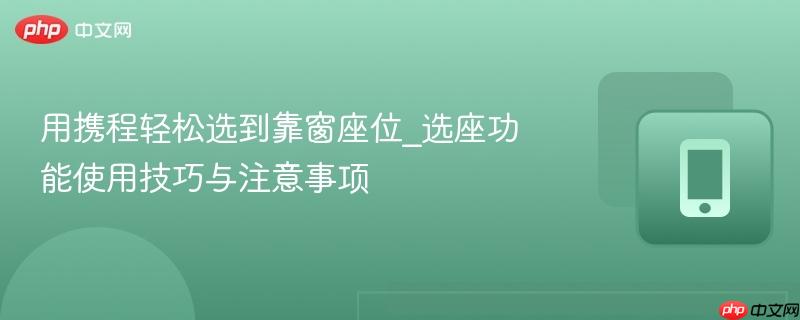 用携程轻松选到靠窗座位_选座功能使用技巧与注意事项  第1张