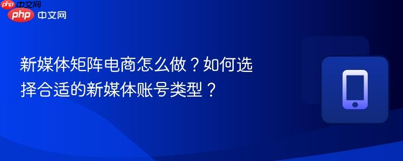 新媒体矩阵电商怎么做？如何选择合适的新媒体账号类型？  第1张
