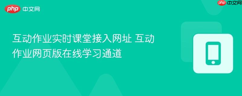互动作业实时课堂接入网址 互动作业网页版在线学习通道  第1张