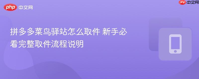 拼多多菜鸟驿站怎么取件 新手必看完整取件流程说明  第1张