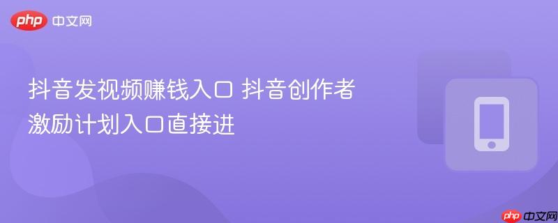 抖音发视频赚钱入口 抖音创作者激励计划入口直接进  第1张