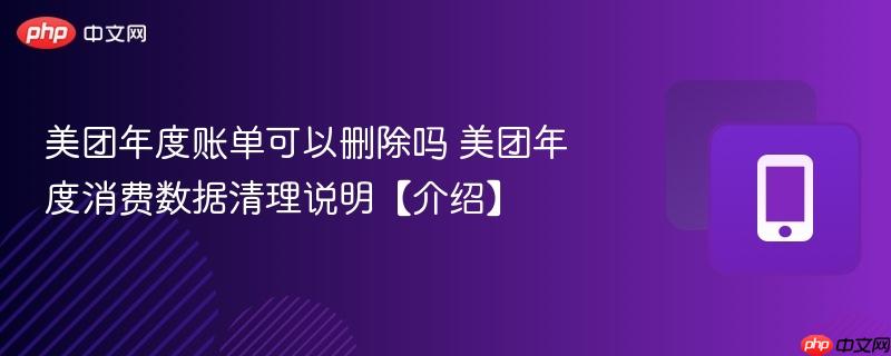 美团年度账单可以删除吗 美团年度消费数据清理说明【介绍】  第1张