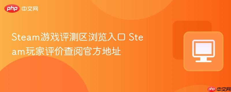 Steam游戏评测区浏览入口 Steam玩家评价查阅官方地址