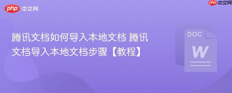 腾讯文档如何导入本地文档 腾讯文档导入本地文档步骤【教程】  第1张