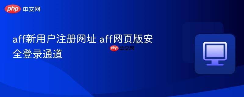 aff新用户注册网址 aff网页版安全登录通道  第1张